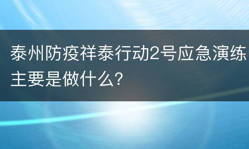 泰州防疫祥泰行动2号应急演练主要是做什么？