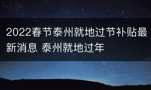 2022春节泰州就地过节补贴最新消息 泰州就地过年