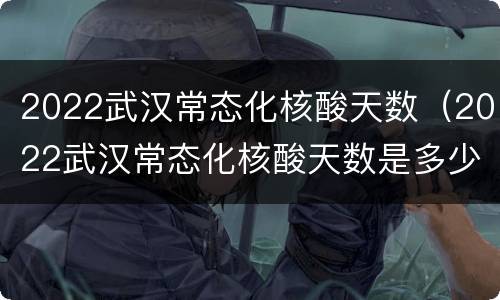 2022武汉常态化核酸天数（2022武汉常态化核酸天数是多少）