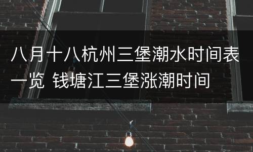 八月十八杭州三堡潮水时间表一览 钱塘江三堡涨潮时间