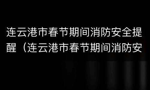 连云港市春节期间消防安全提醒（连云港市春节期间消防安全提醒内容）