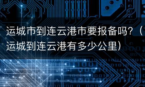 运城市到连云港市要报备吗?（运城到连云港有多少公里）