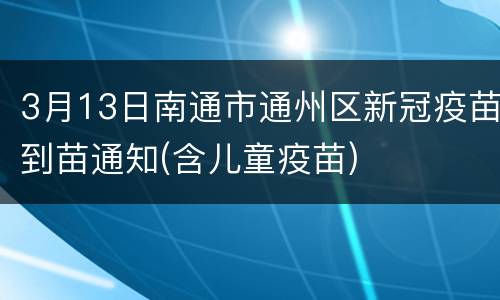 3月13日南通市通州区新冠疫苗到苗通知(含儿童疫苗)
