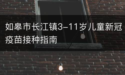 如皋市长江镇3-11岁儿童新冠疫苗接种指南