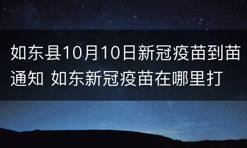 如东县10月10日新冠疫苗到苗通知 如东新冠疫苗在哪里打