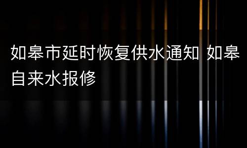 如皋市延时恢复供水通知 如皋自来水报修