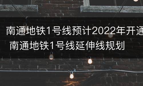 南通地铁1号线预计2022年开通 南通地铁1号线延伸线规划