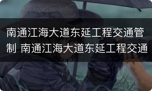 南通江海大道东延工程交通管制 南通江海大道东延工程交通管制通告