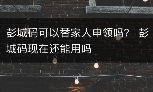 彭城码可以替家人申领吗？ 彭城码现在还能用吗