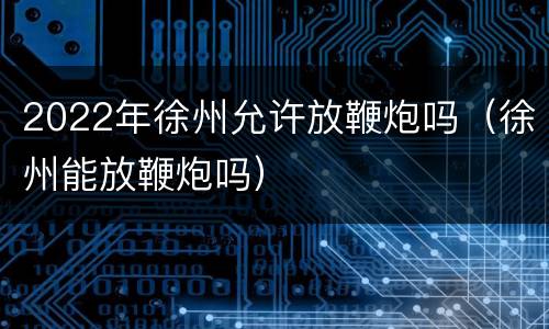 2022年徐州允许放鞭炮吗（徐州能放鞭炮吗）