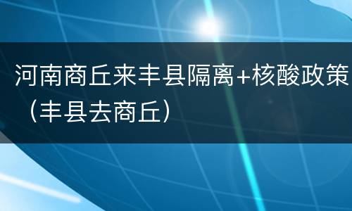 河南商丘来丰县隔离+核酸政策（丰县去商丘）