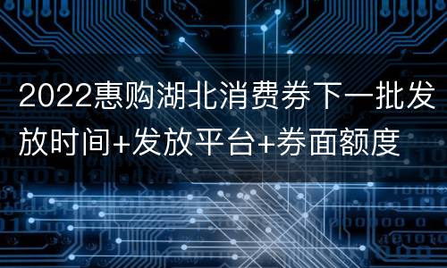 2022惠购湖北消费券下一批发放时间+发放平台+券面额度