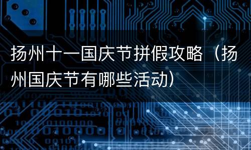 扬州十一国庆节拼假攻略（扬州国庆节有哪些活动）