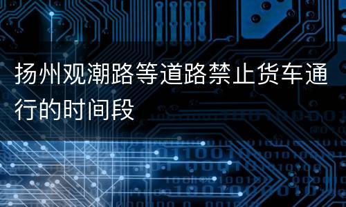 扬州观潮路等道路禁止货车通行的时间段