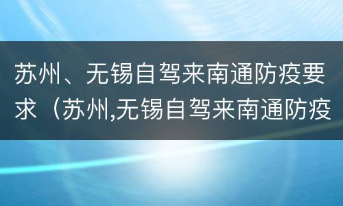 苏州、无锡自驾来南通防疫要求（苏州,无锡自驾来南通防疫要求最新消息）