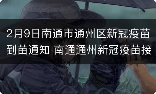 2月9日南通市通州区新冠疫苗到苗通知 南通通州新冠疫苗接种