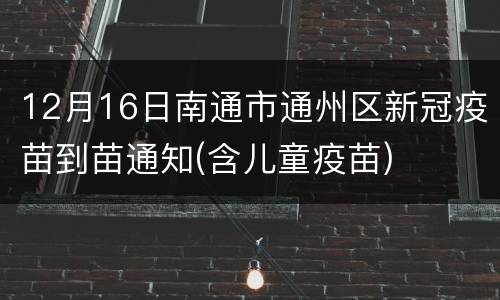 12月16日南通市通州区新冠疫苗到苗通知(含儿童疫苗)