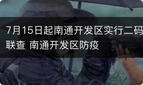 7月15日起南通开发区实行二码联查 南通开发区防疫