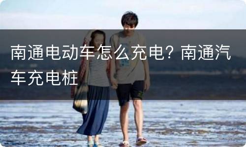 南通电动车怎么充电? 南通汽车充电桩