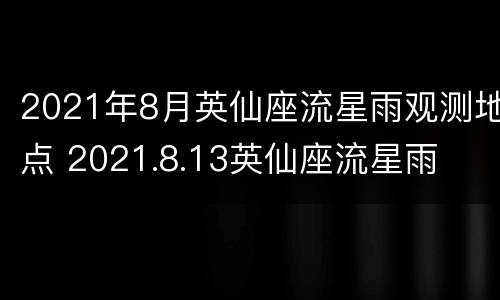 2021年8月英仙座流星雨观测地点 2021.8.13英仙座流星雨