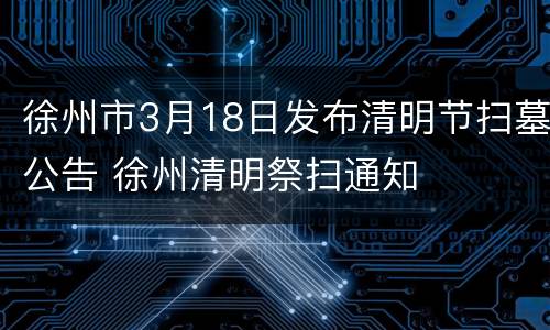 徐州市3月18日发布清明节扫墓公告 徐州清明祭扫通知