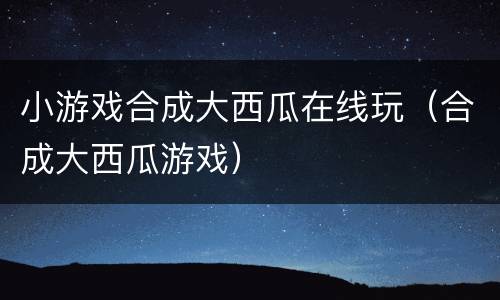 小游戏合成大西瓜在线玩（合成大西瓜游戏）