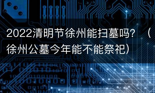 2022清明节徐州能扫墓吗？（徐州公墓今年能不能祭祀）