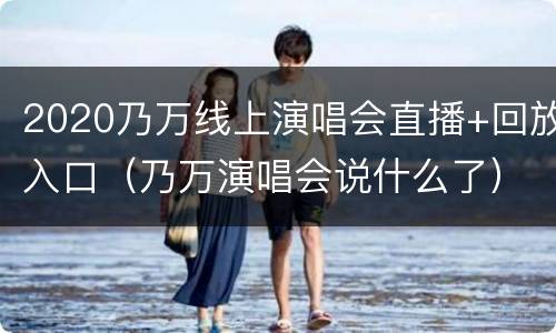2020乃万线上演唱会直播+回放入口（乃万演唱会说什么了）