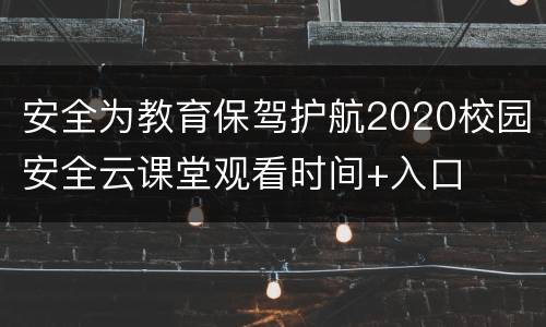 安全为教育保驾护航2020校园安全云课堂观看时间+入口
