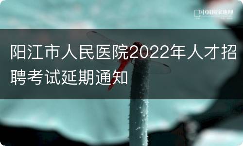 阳江市人民医院2022年人才招聘考试延期通知