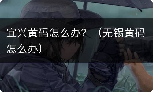 宜兴黄码怎么办？（无锡黄码怎么办）
