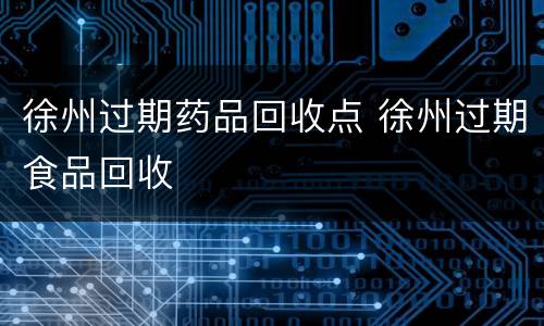 徐州过期药品回收点 徐州过期食品回收