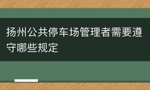 扬州公共停车场管理者需要遵守哪些规定