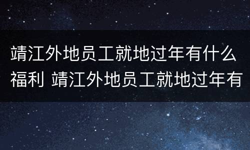 靖江外地员工就地过年有什么福利 靖江外地员工就地过年有什么福利吗