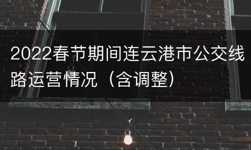 2022春节期间连云港市公交线路运营情况（含调整）