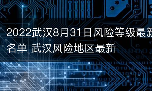 2022武汉8月31日风险等级最新名单 武汉风险地区最新