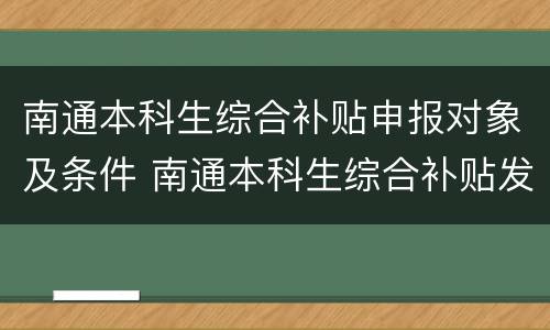 南通本科生综合补贴申报对象及条件 南通本科生综合补贴发放6000