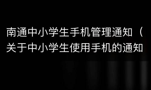 南通中小学生手机管理通知（关于中小学生使用手机的通知）
