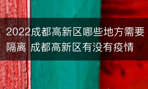 2022成都高新区哪些地方需要隔离 成都高新区有没有疫情