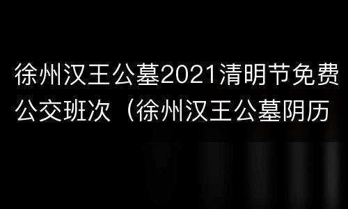 徐州汉王公墓2021清明节免费公交班次（徐州汉王公墓阴历十一免费公交班车）