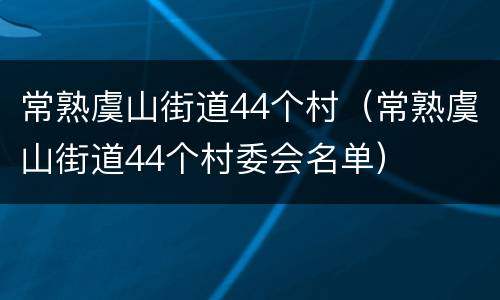 常熟虞山街道44个村（常熟虞山街道44个村委会名单）