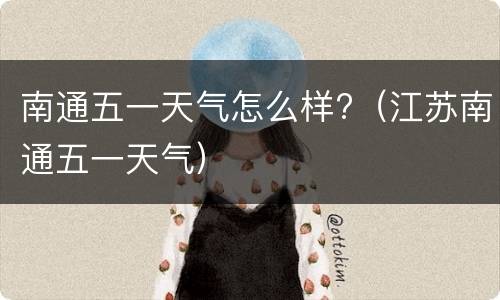 南通五一天气怎么样?（江苏南通五一天气）