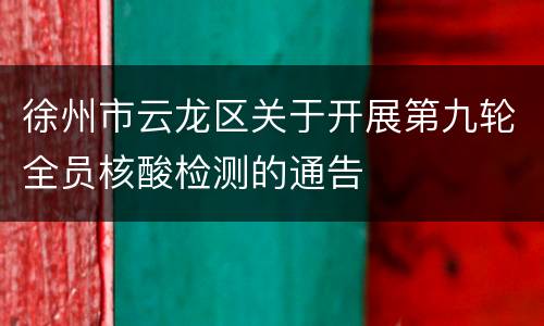 徐州市云龙区关于开展第九轮全员核酸检测的通告