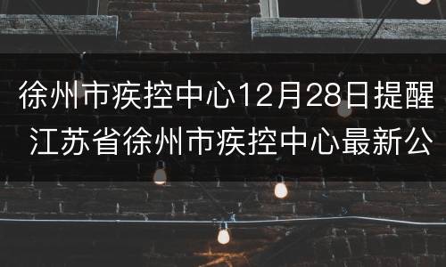 徐州市疾控中心12月28日提醒 江苏省徐州市疾控中心最新公告