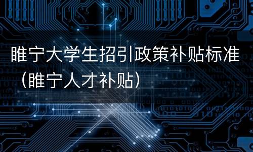 睢宁大学生招引政策补贴标准（睢宁人才补贴）