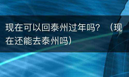 现在可以回泰州过年吗？（现在还能去泰州吗）