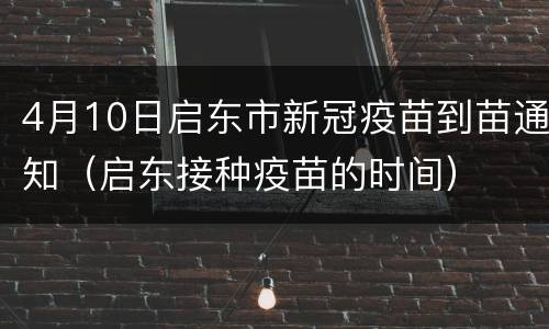 4月10日启东市新冠疫苗到苗通知（启东接种疫苗的时间）