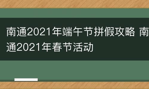 南通2021年端午节拼假攻略 南通2021年春节活动