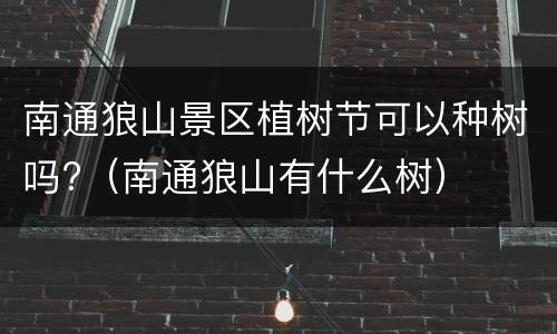 南通狼山景区植树节可以种树吗?（南通狼山有什么树）