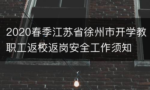 2020春季江苏省徐州市开学教职工返校返岗安全工作须知